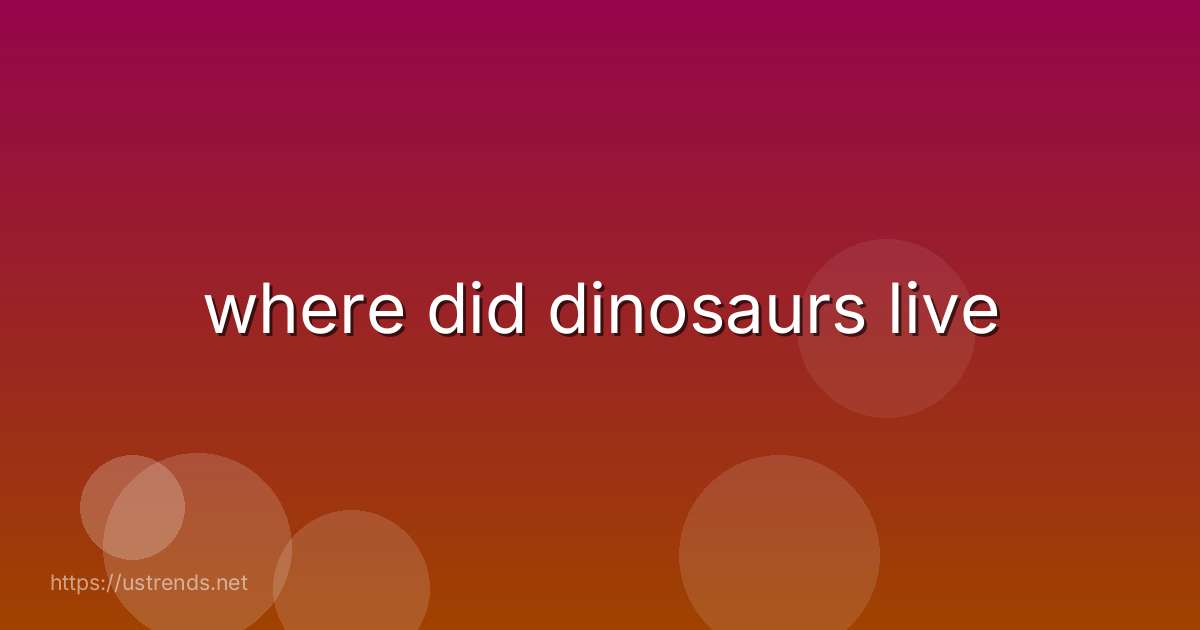 where did dinosaurs live