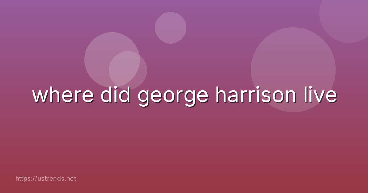 where did george harrison live