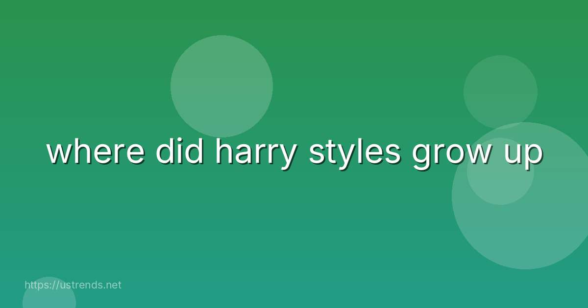 where did harry styles grow up
