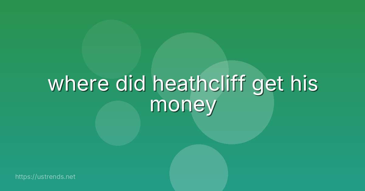 where did heathcliff get his money