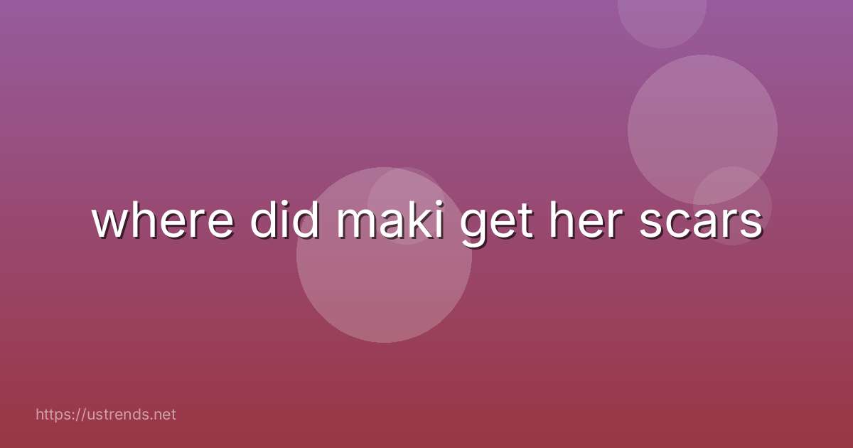 where did maki get her scars