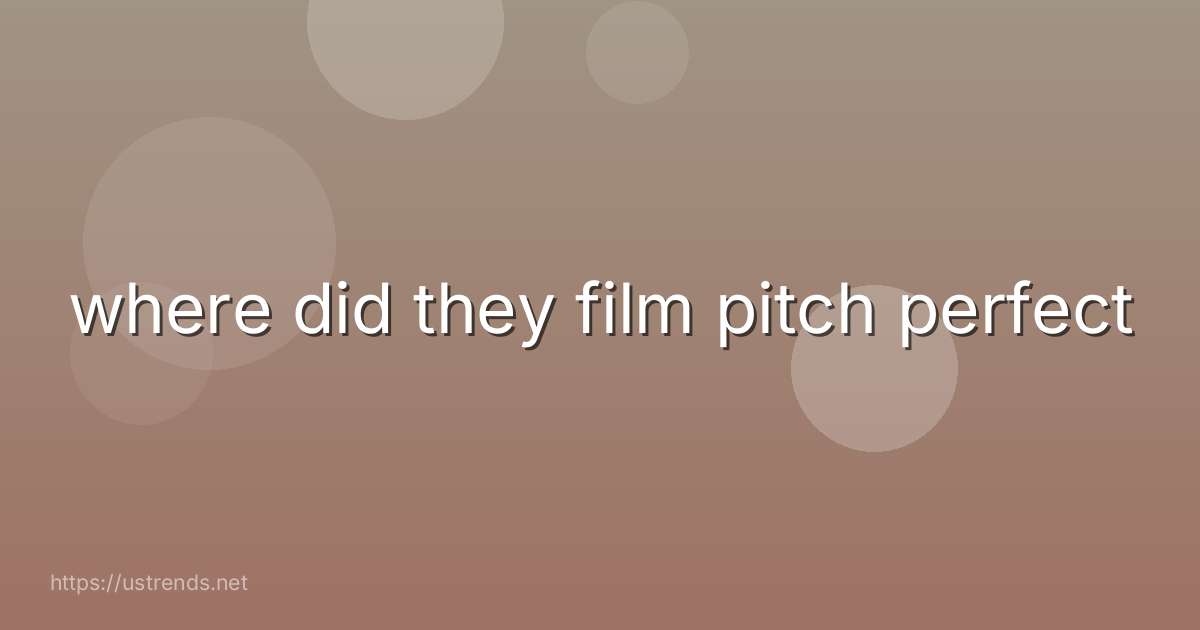 where did they film pitch perfect