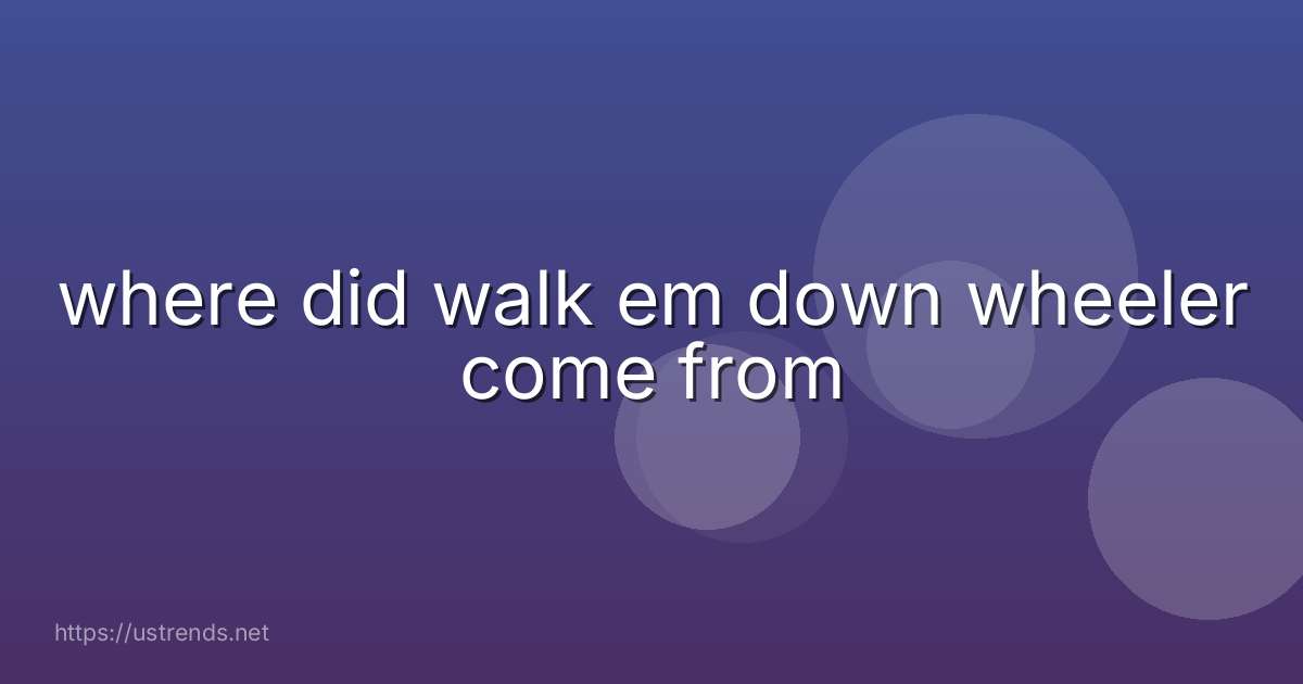 where did walk em down wheeler come from