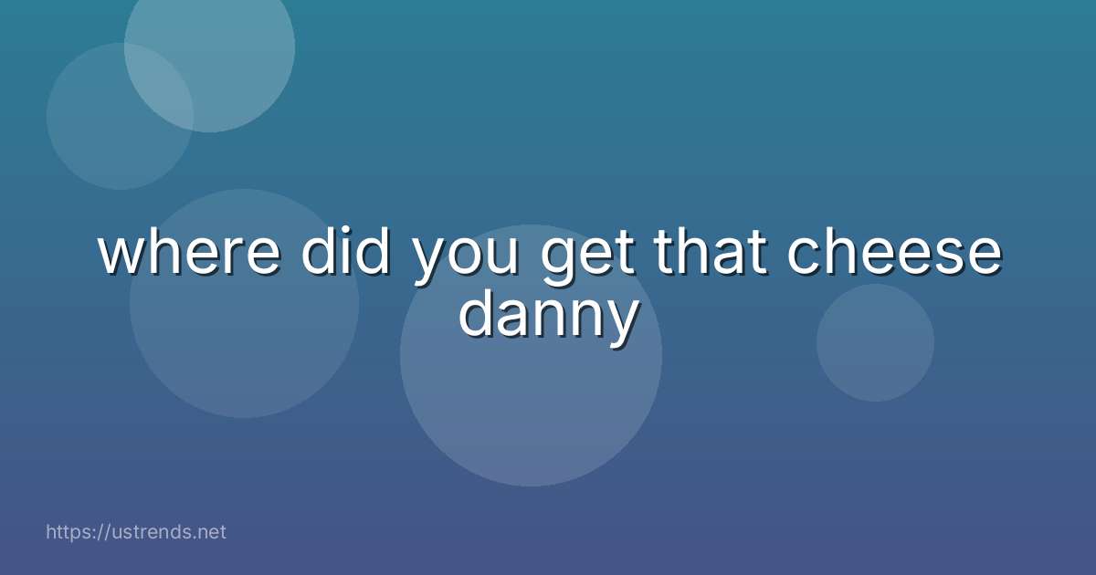 where did you get that cheese danny