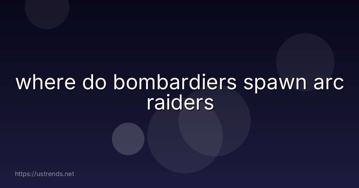 where do bombardiers spawn arc raiders