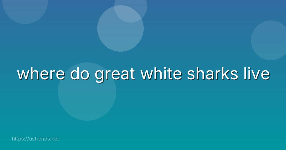 where do great white sharks live