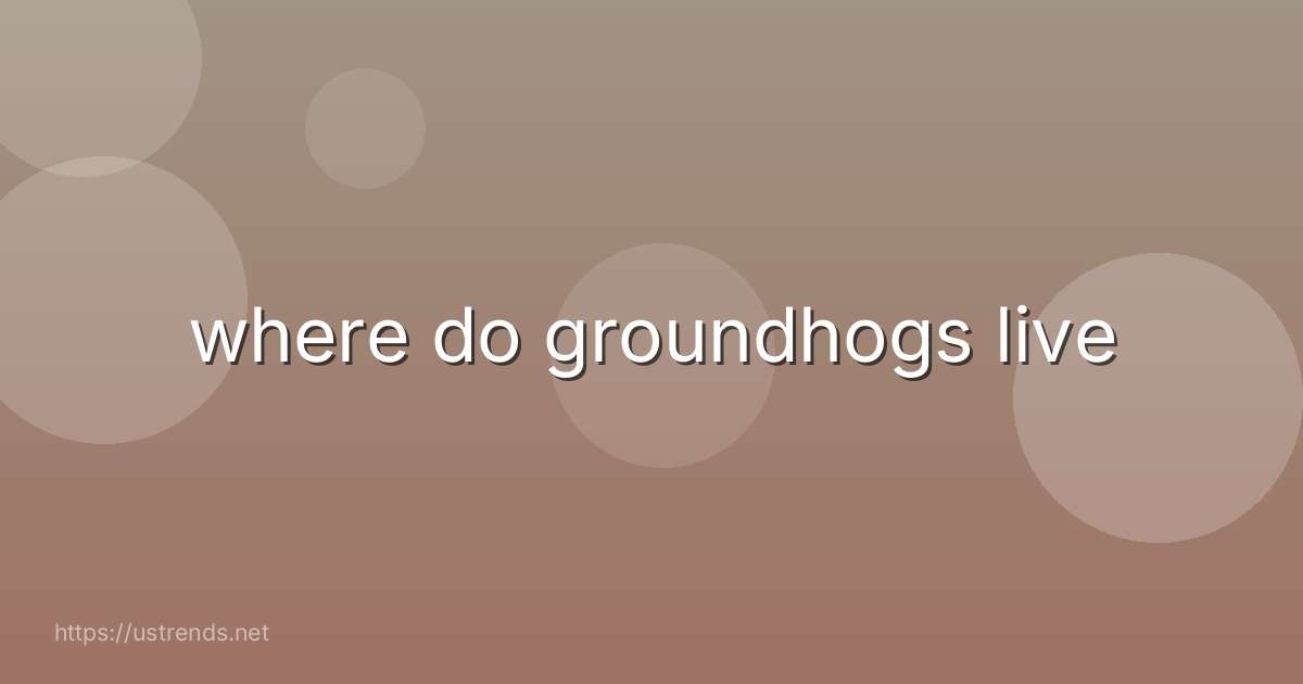 where do groundhogs live