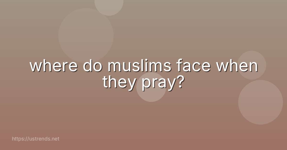 where do muslims face when they pray?