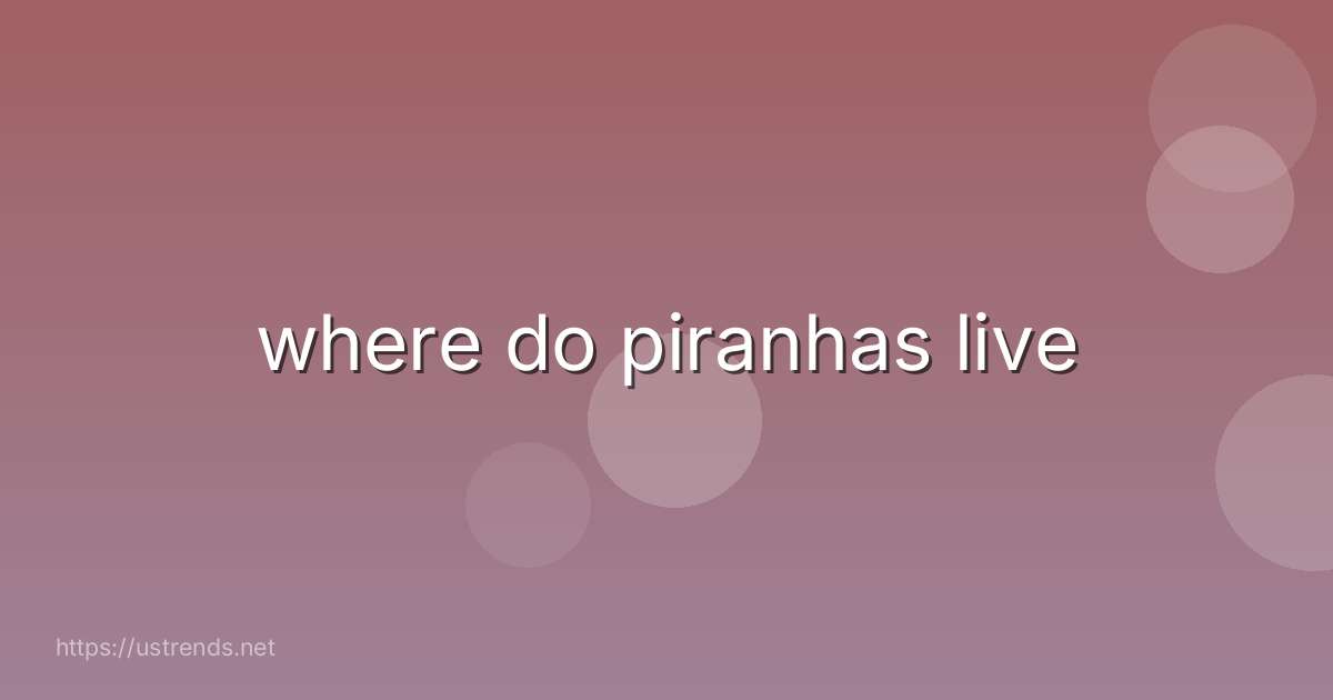 where do piranhas live