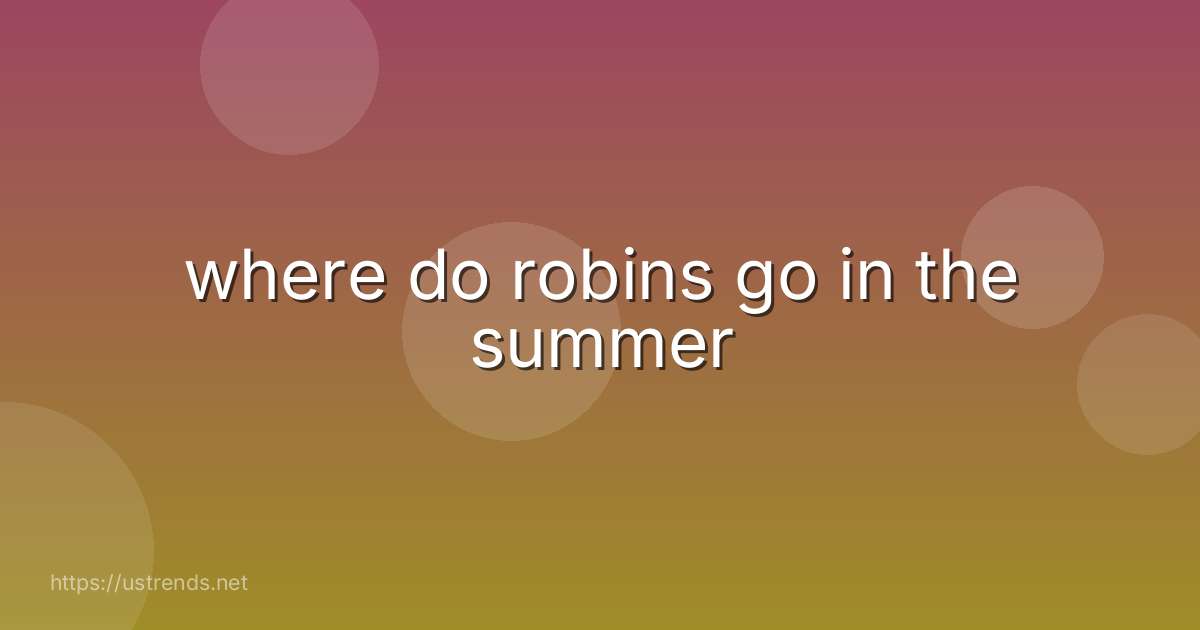 where do robins go in the summer