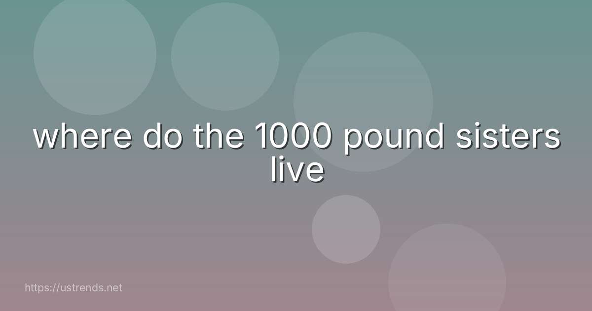 where do the 1000 pound sisters live