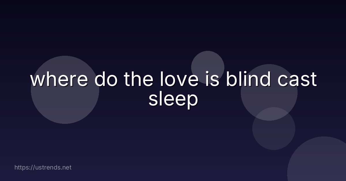 where do the love is blind cast sleep