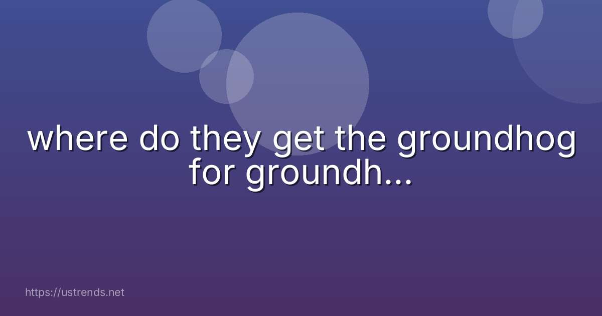 where do they get the groundhog for groundh...