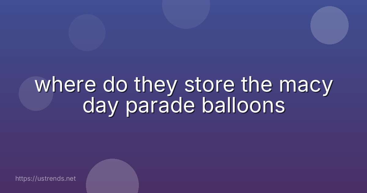 where do they store the macy day parade balloons
