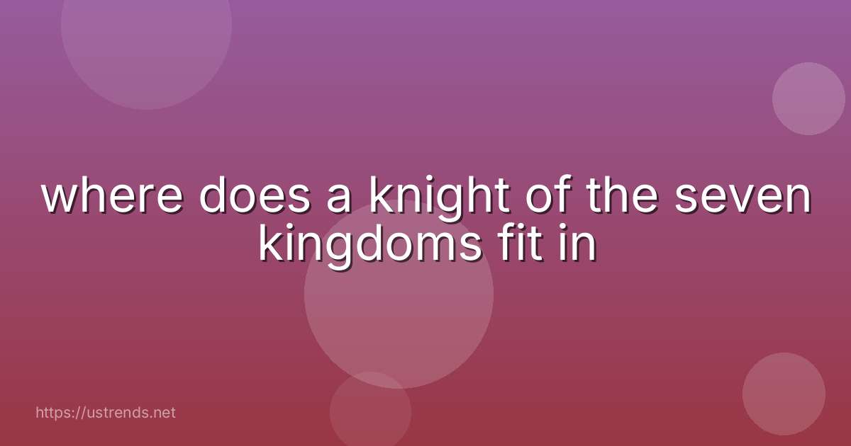 where does a knight of the seven kingdoms fit in