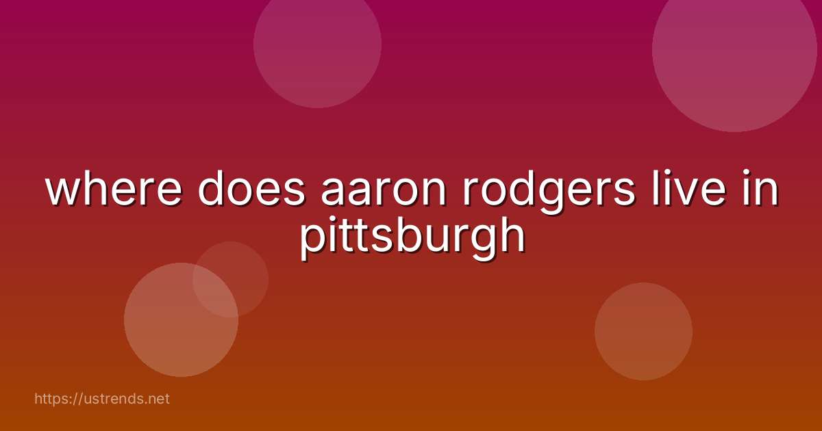 where does aaron rodgers live in pittsburgh