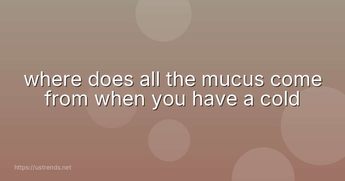 where does all the mucus come from when you have a cold