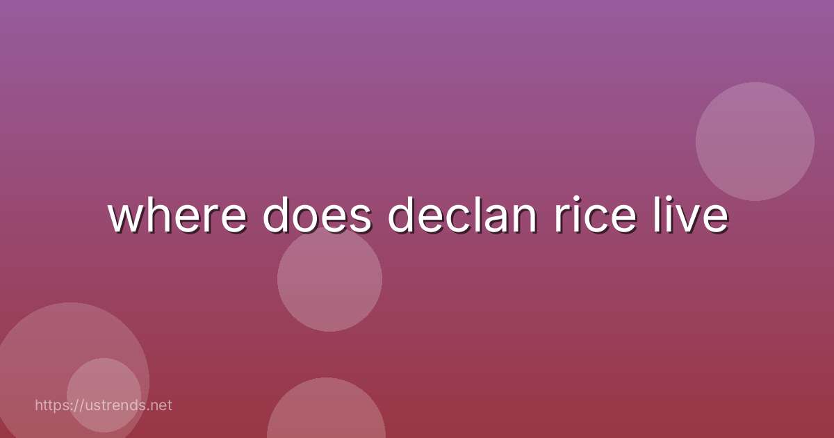 where does declan rice live