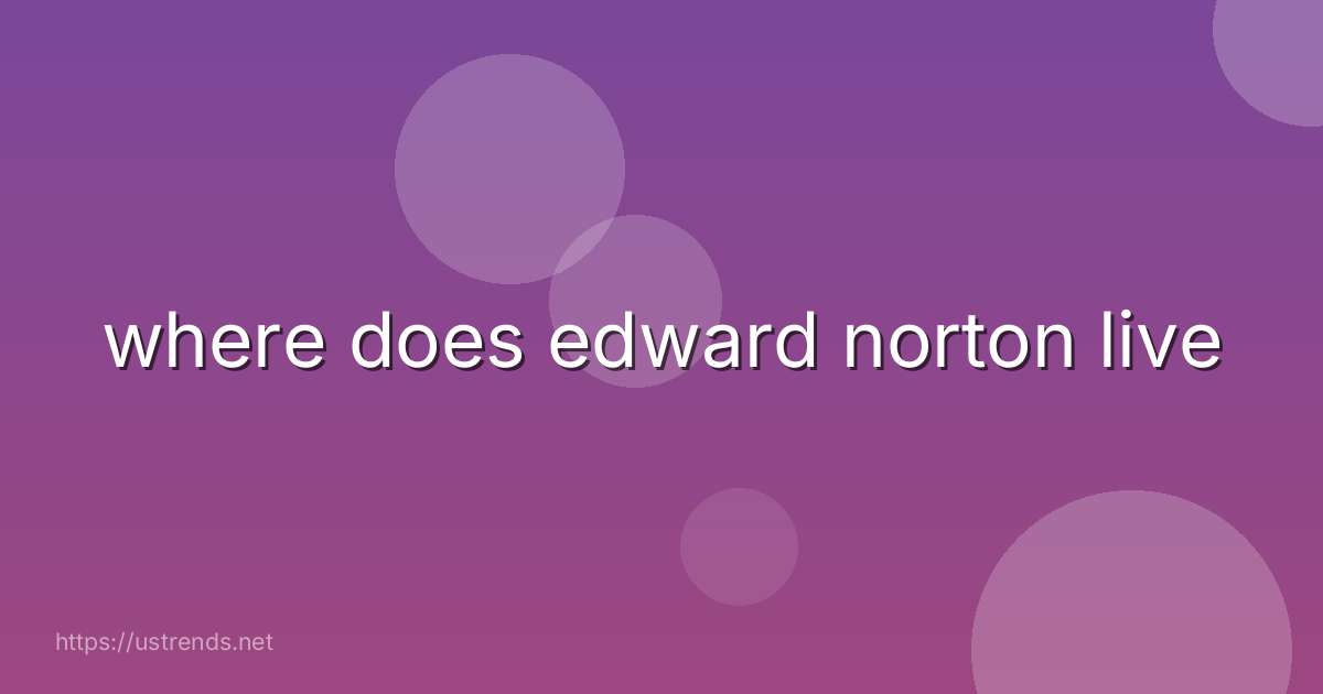 where does edward norton live