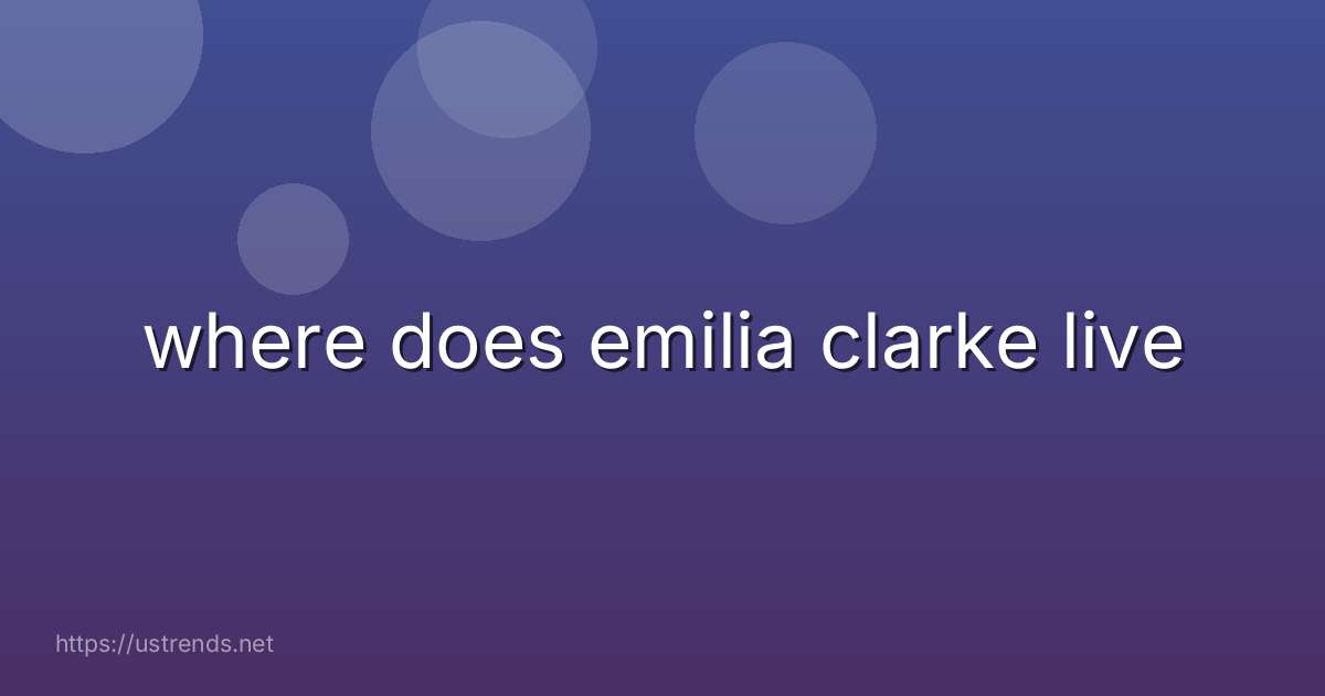 where does emilia clarke live