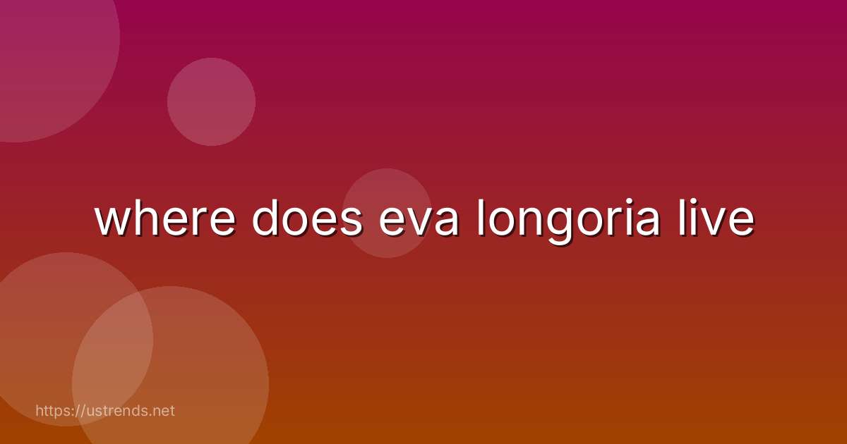 where does eva longoria live