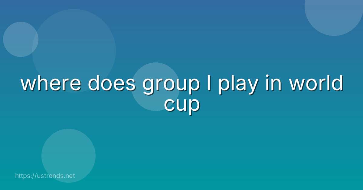 where does group l play in world cup