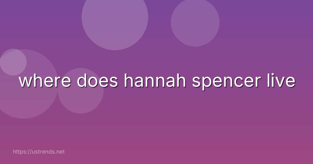 where does hannah spencer live