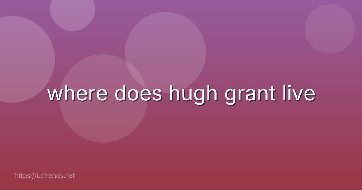 where does hugh grant live