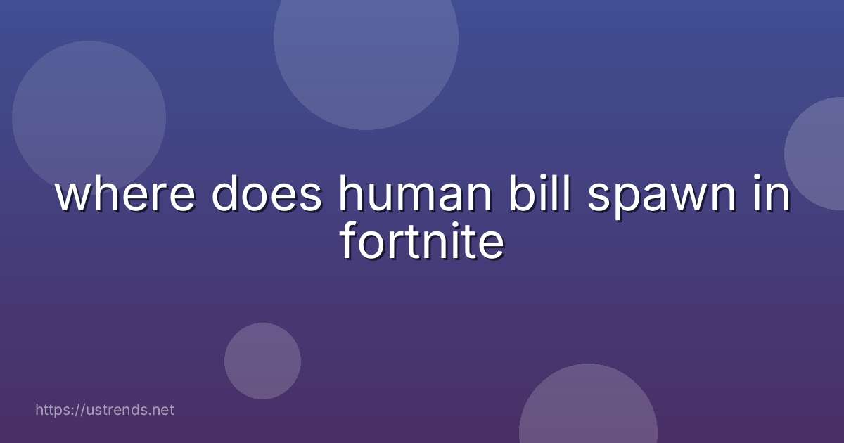 where does human bill spawn in fortnite
