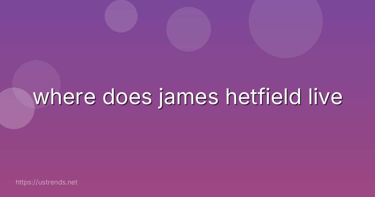 where does james hetfield live