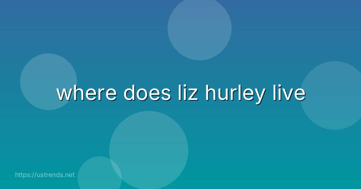 where does liz hurley live