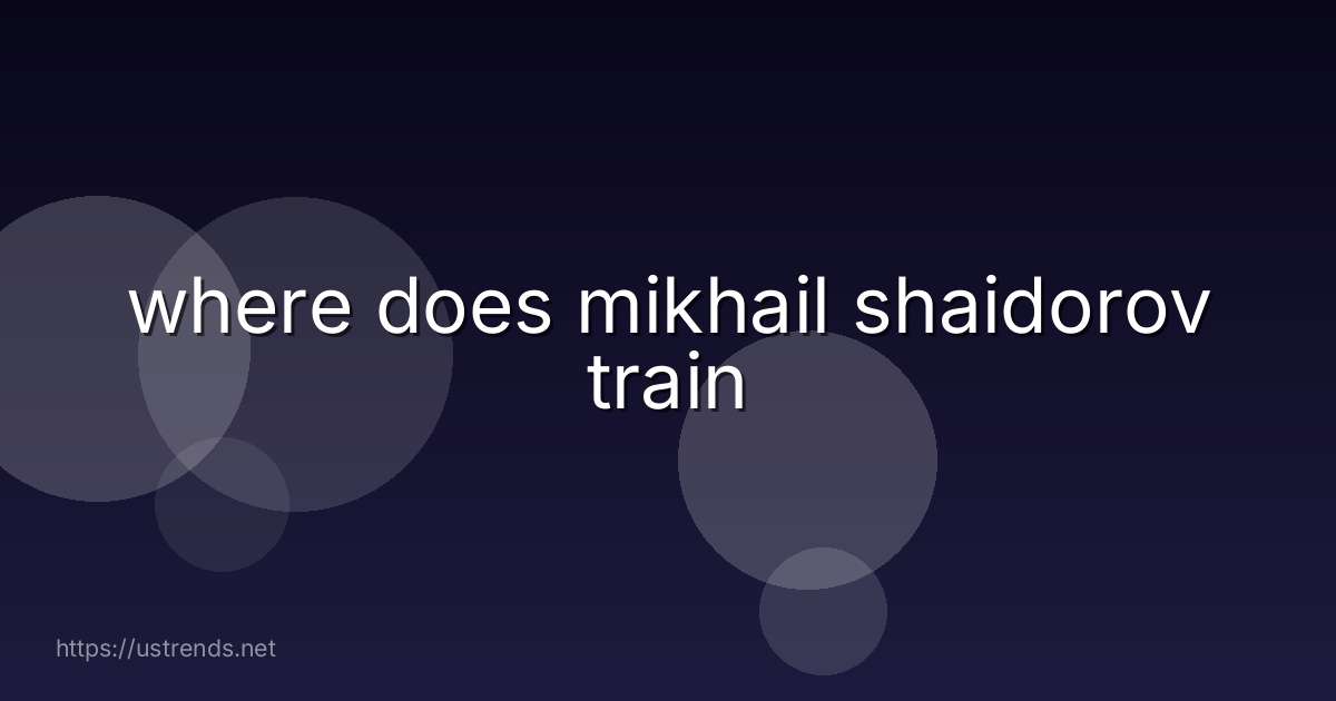 where does mikhail shaidorov train
