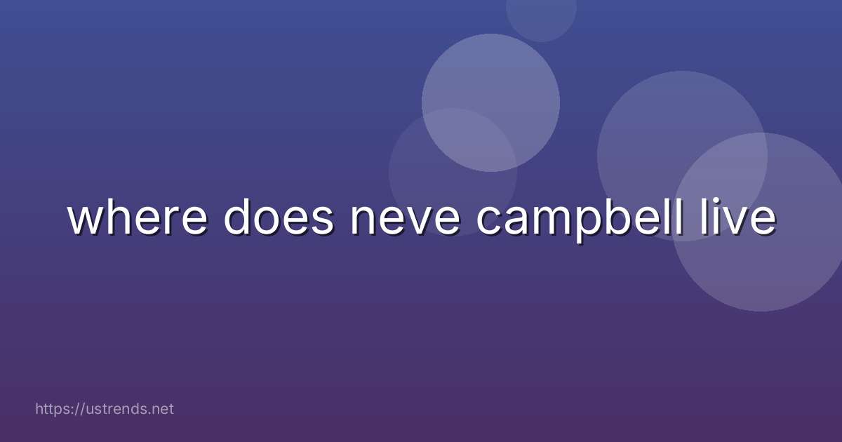 where does neve campbell live