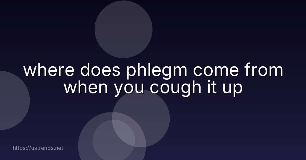 where does phlegm come from when you cough it up