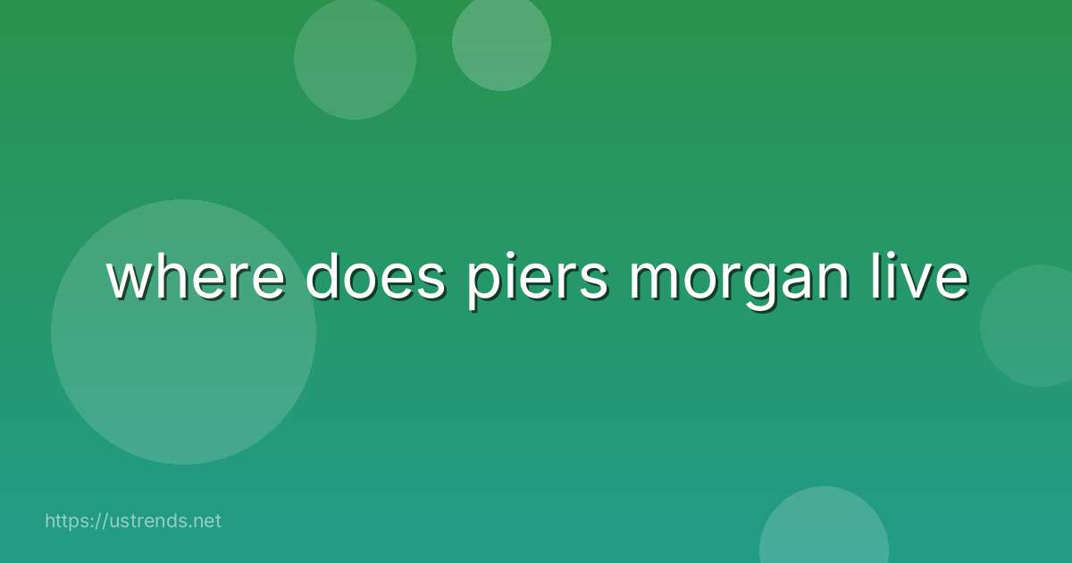 where does piers morgan live