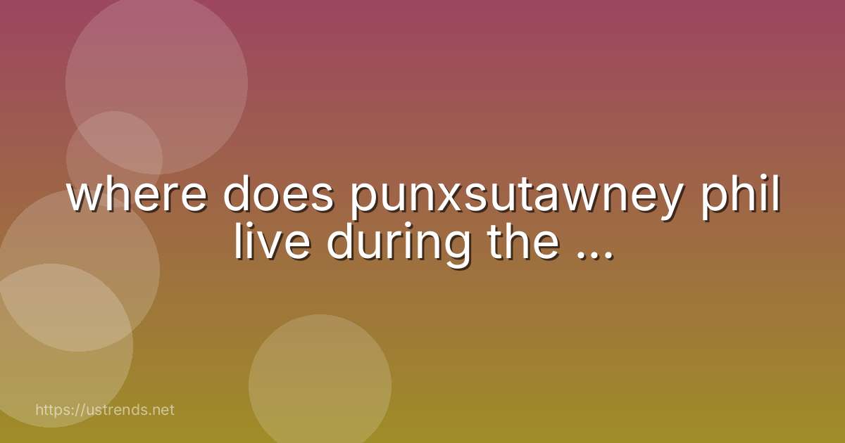 where does punxsutawney phil live during the ...
