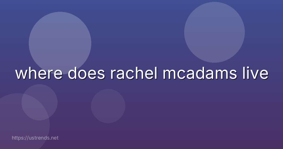 where does rachel mcadams live