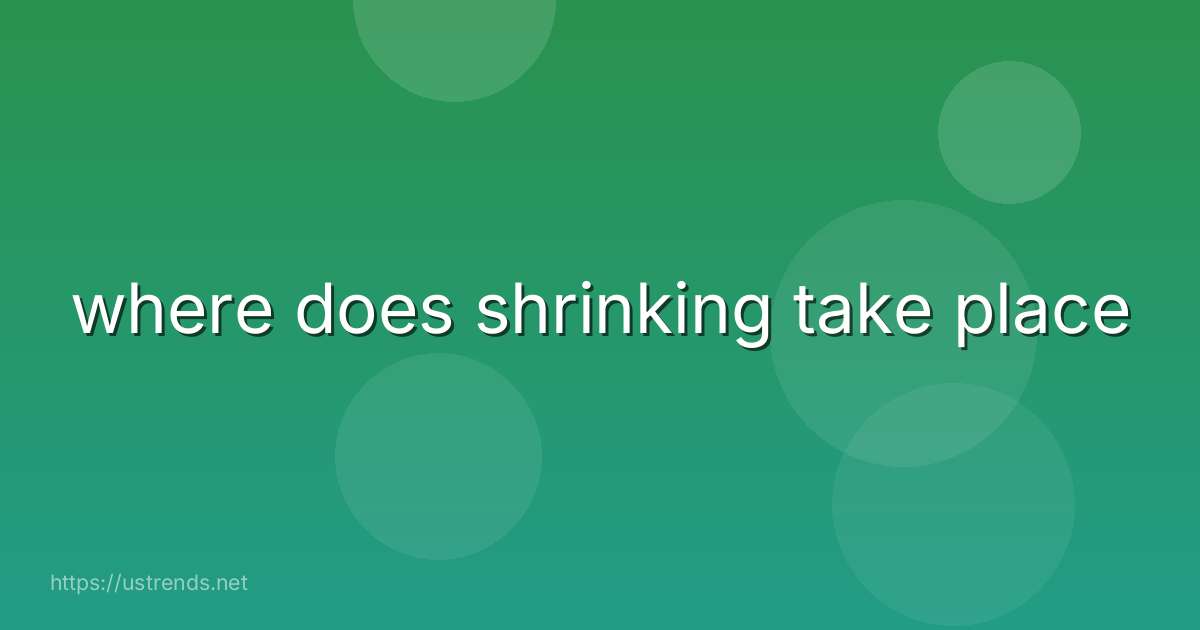 where does shrinking take place