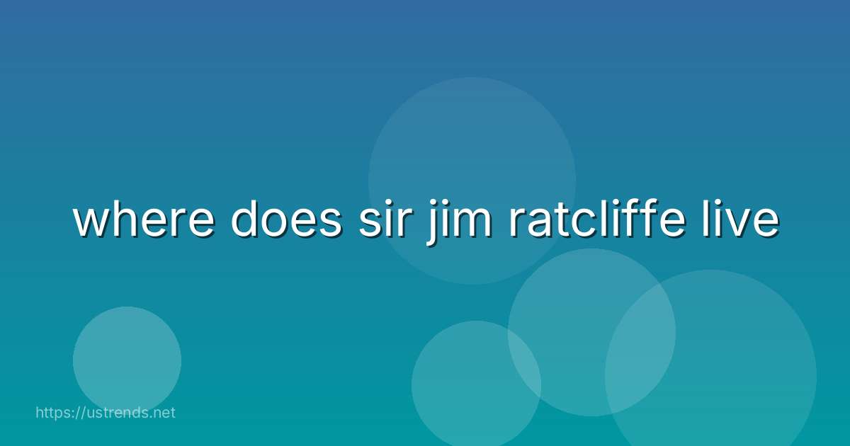 where does sir jim ratcliffe live