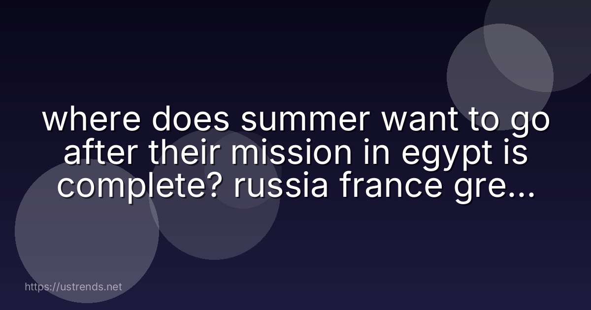 where does summer want to go after their mission in egypt is complete? russia france greece canada