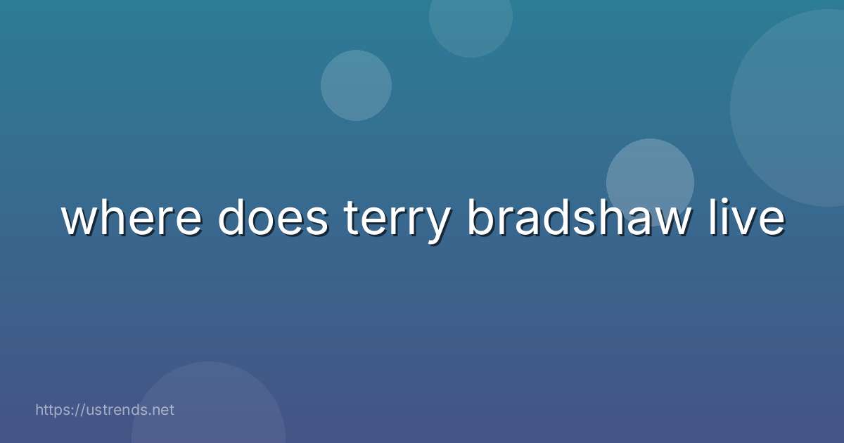 where does terry bradshaw live