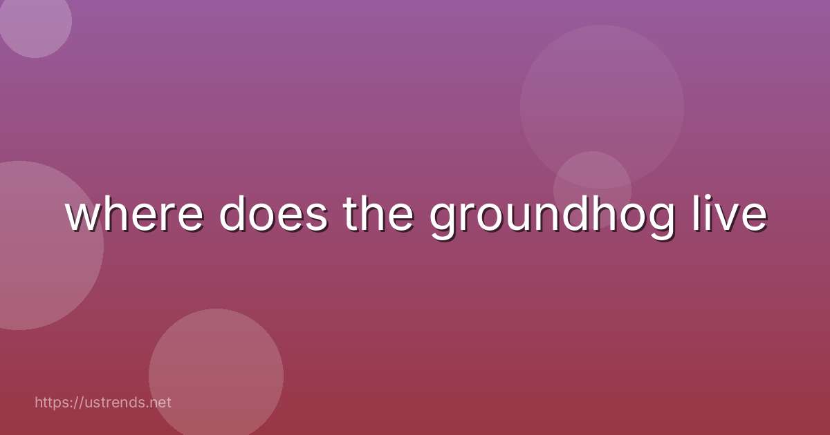 where does the groundhog live
