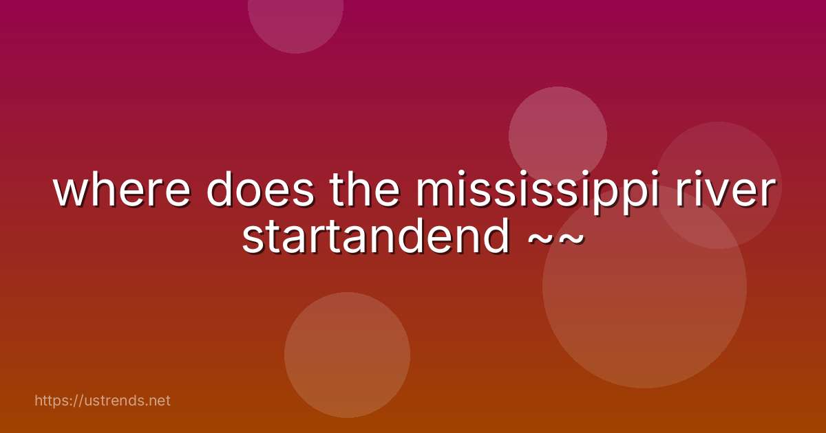 where does the mississippi river startandend ~~