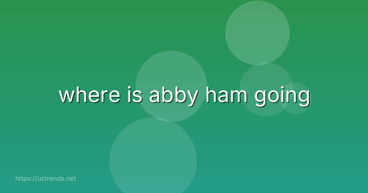 where is abby ham going