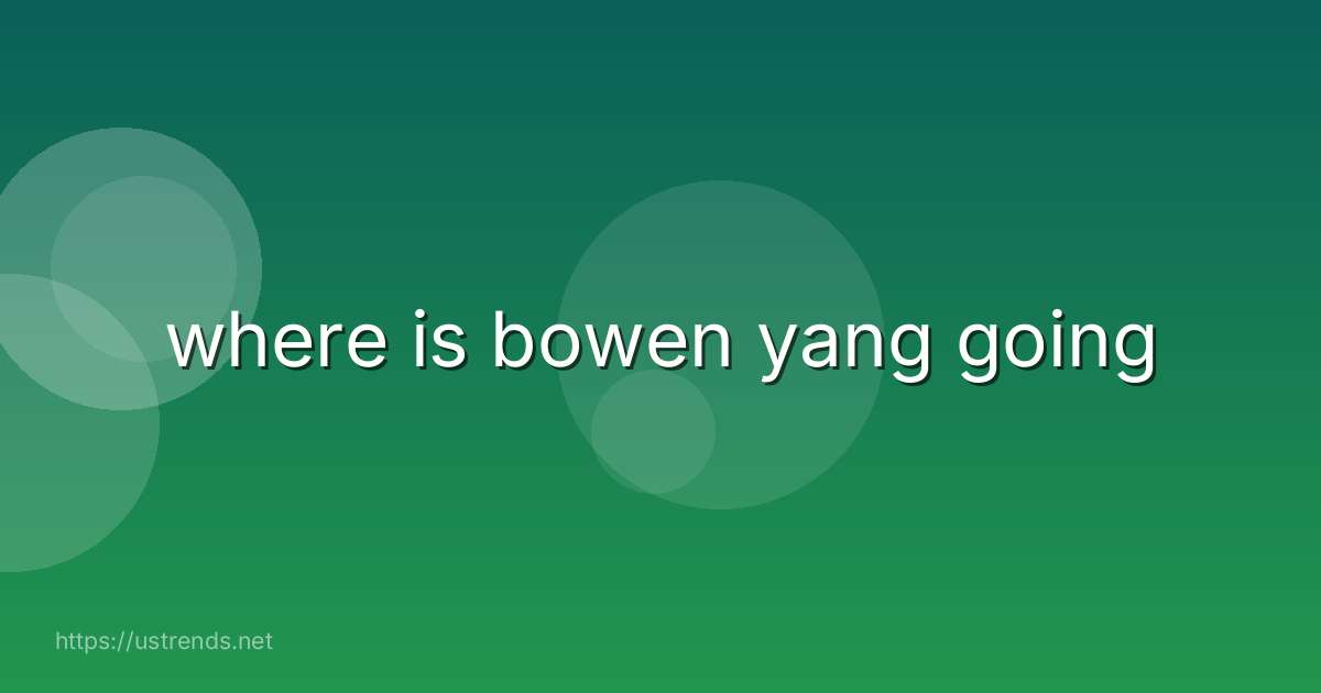 where is bowen yang going
