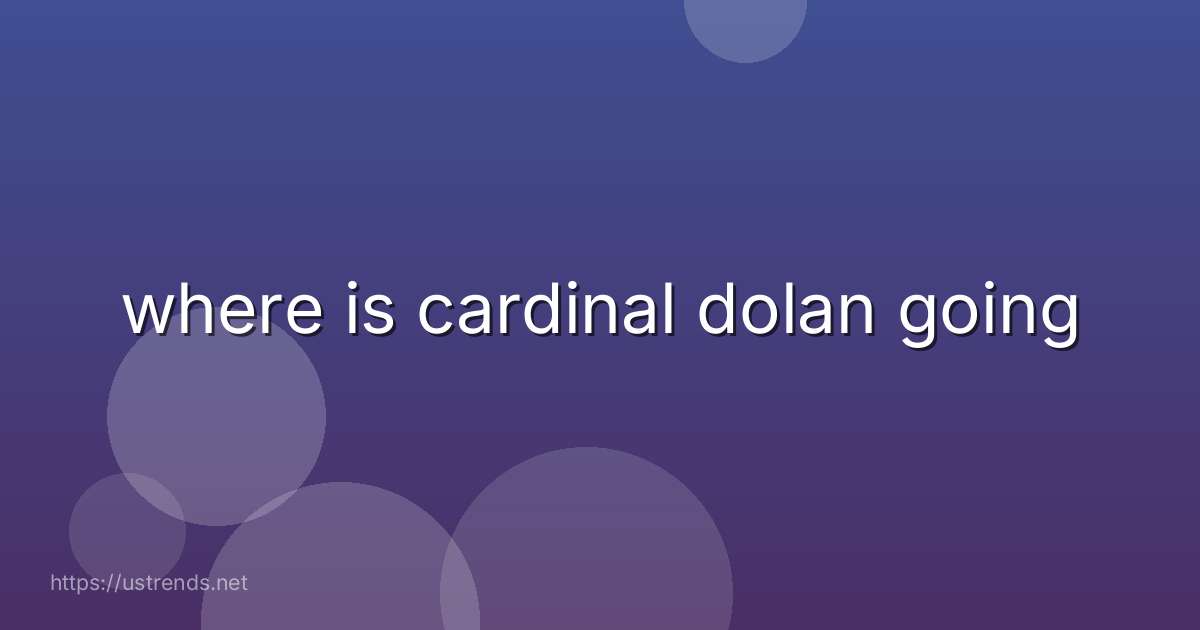 where is cardinal dolan going