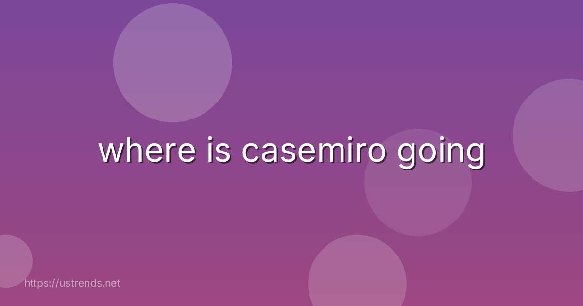 where is casemiro going