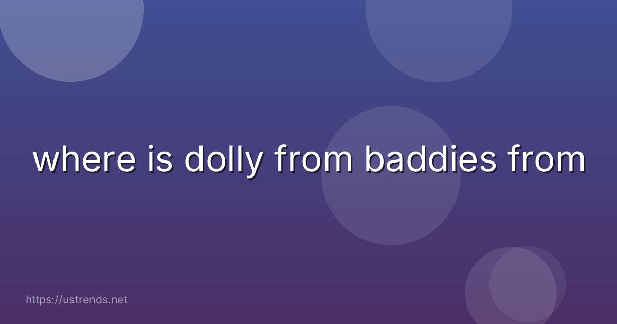 where is dolly from baddies from