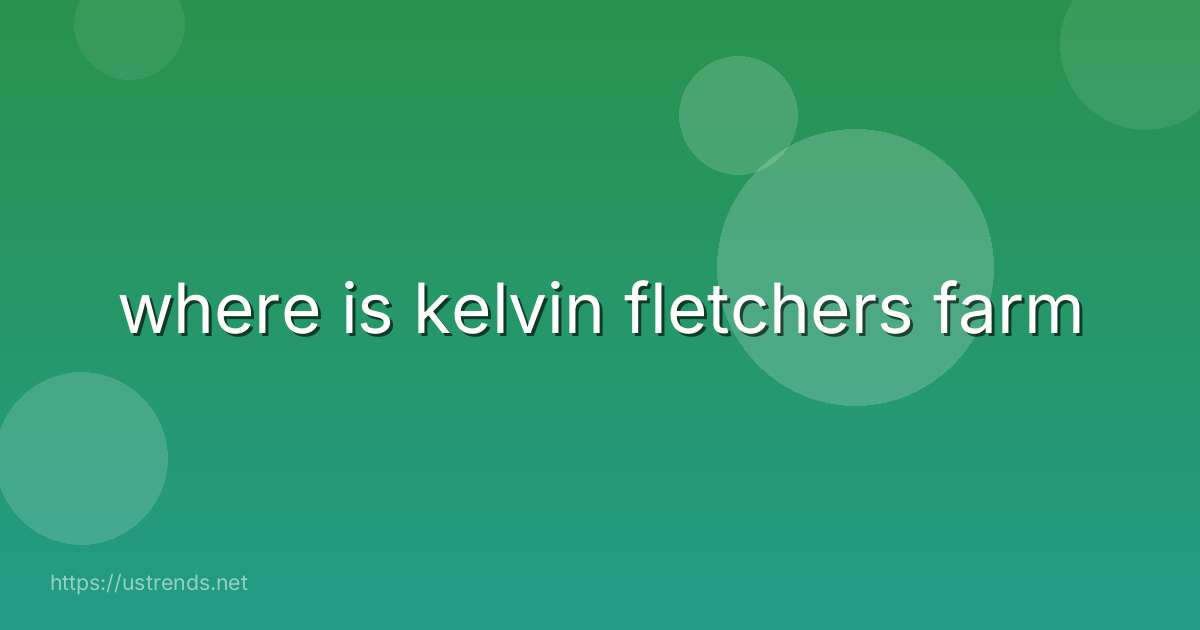 where is kelvin fletchers farm