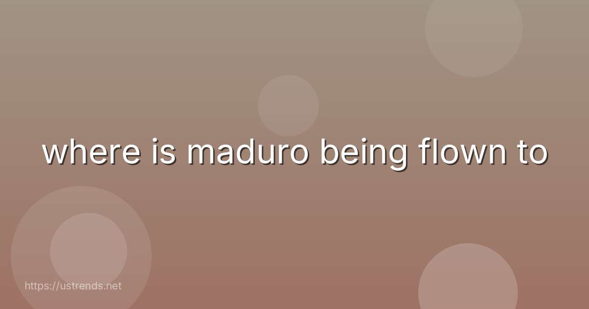 where is maduro being flown to